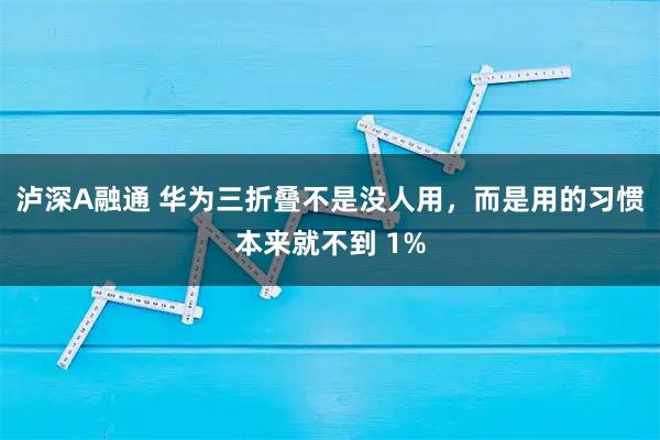 泸深A融通 华为三折叠不是没人用，而是用的习惯本来就不到 1%
