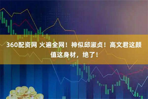 360配资网 火遍全网！神似邱淑贞！高文君这颜值这身材，绝了！