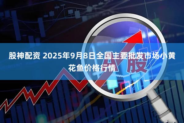 股神配资 2025年9月8日全国主要批发市场小黄花鱼价格行情