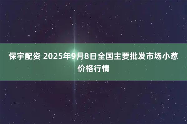 保宇配资 2025年9月8日全国主要批发市场小葱价格行情