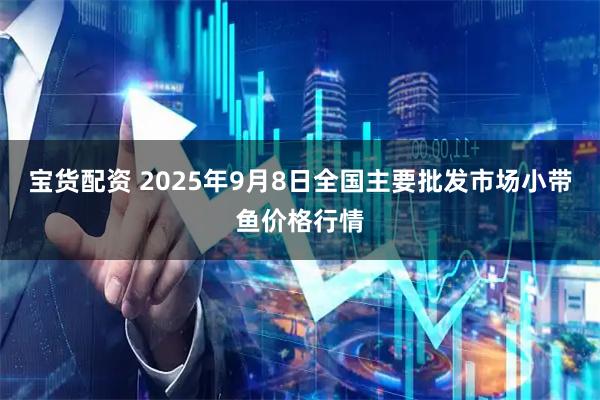 宝货配资 2025年9月8日全国主要批发市场小带鱼价格行情