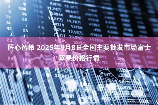 匠心智策 2025年9月8日全国主要批发市场富士苹果价格行情