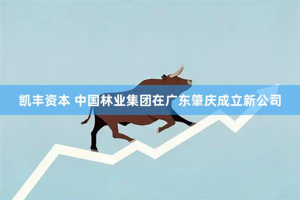 凯丰资本 中国林业集团在广东肇庆成立新公司