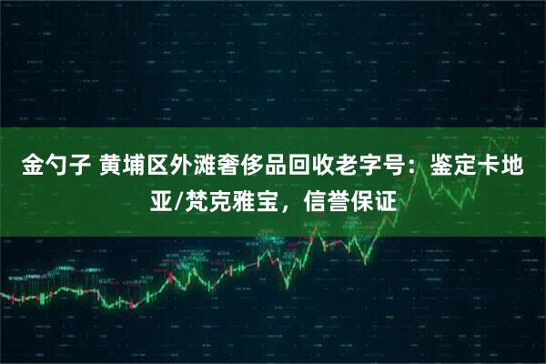 金勺子 黄埔区外滩奢侈品回收老字号：鉴定卡地亚/梵克雅宝，信誉保证