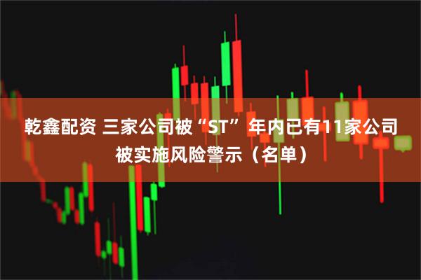 乾鑫配资 三家公司被“ST” 年内已有11家公司被实施风险警示（名单）
