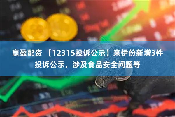 赢盈配资 【12315投诉公示】来伊份新增3件投诉公示，涉及食品安全问题等