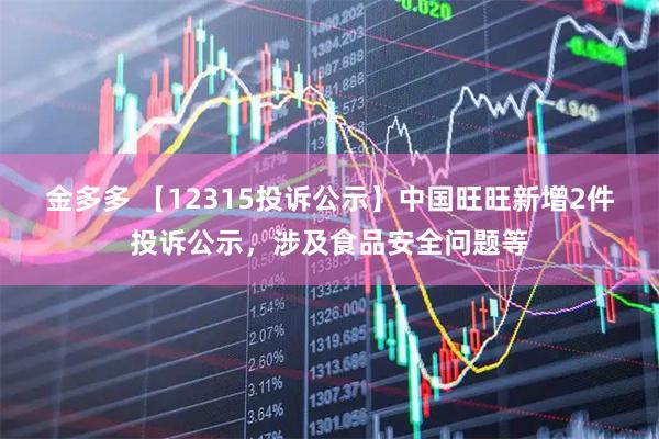 金多多 【12315投诉公示】中国旺旺新增2件投诉公示，涉及食品安全问题等