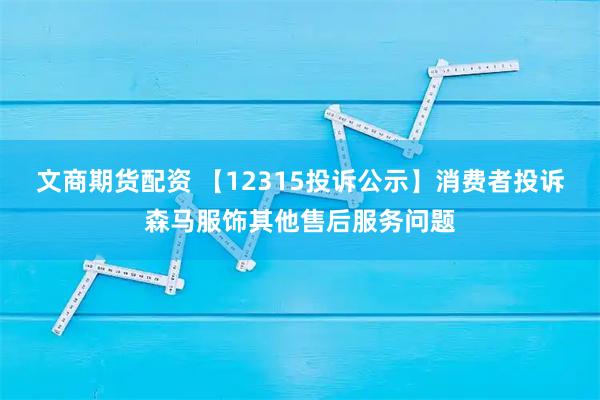 文商期货配资 【12315投诉公示】消费者投诉森马服饰其他售后服务问题