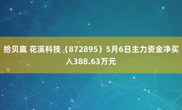 拾贝赢 花溪科技（872895）5月6日主力资金净买入388.63万元