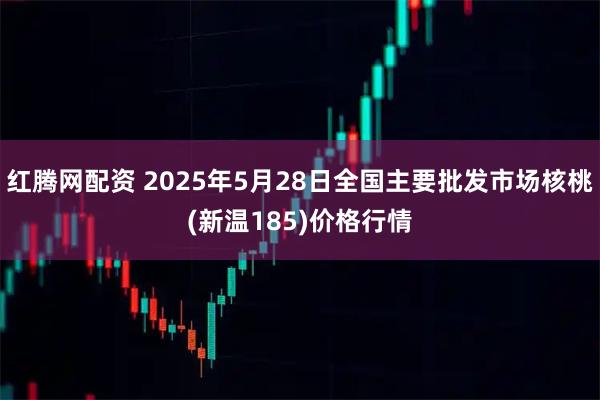 红腾网配资 2025年5月28日全国主要批发市场核桃(新温185)价格行情