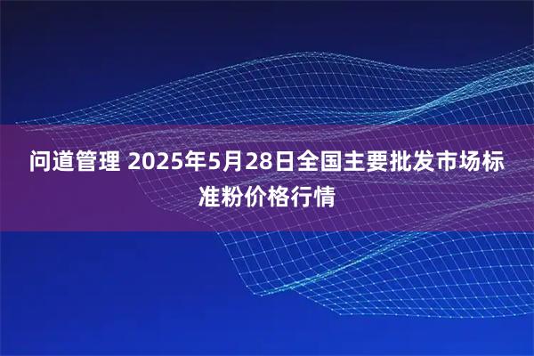 问道管理 2025年5月28日全国主要批发市场标准粉价格行情