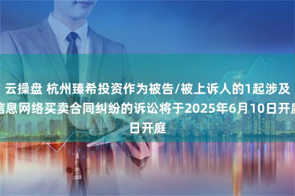云操盘 杭州臻希投资作为被告/被上诉人的1起涉及信息网络买卖合同纠纷的诉讼将于2025年6月10日开庭
