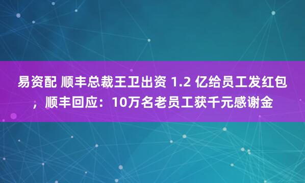易资配 顺丰总裁王卫出资 1.2 亿给员工发红包，顺丰回应：10万名老员工获千元感谢金