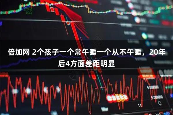 倍加网 2个孩子一个常午睡一个从不午睡，20年后4方面差距明显