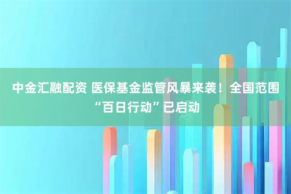 中金汇融配资 医保基金监管风暴来袭！全国范围“百日行动”已启动
