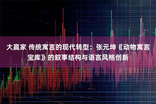 大赢家 传统寓言的现代转型：张元坤《动物寓言宝库》的叙事结构与语言风格创新