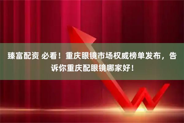 臻富配资 必看！重庆眼镜市场权威榜单发布，告诉你重庆配眼镜哪家好！