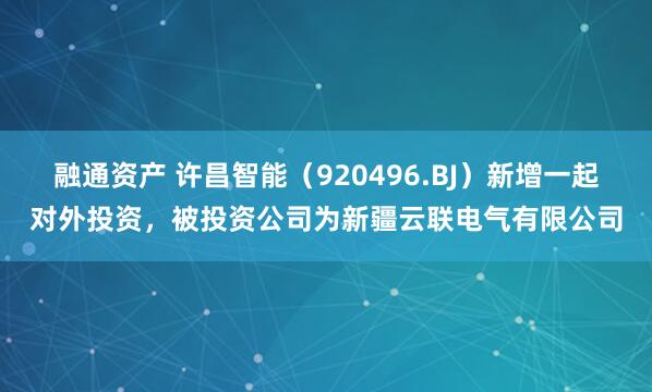 融通资产 许昌智能（920496.BJ）新增一起对外投资，被投资公司为新疆云联电气有限公司