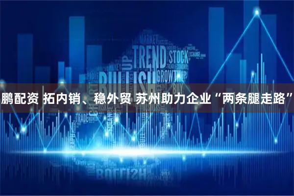 鹏配资 拓内销、稳外贸 苏州助力企业“两条腿走路”
