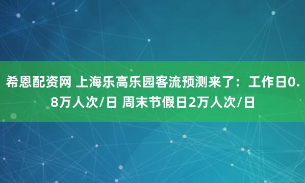 希恩配资网 上海乐高乐园客流预测来了：工作日0.8万人次/日 周末节假日2万人次/日