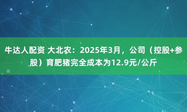 牛达人配资 大北农：2025年3月，公司（控股+参股）育肥猪完全成本为12.9元/公斤