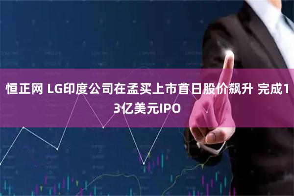 恒正网 LG印度公司在孟买上市首日股价飙升 完成13亿美元IPO
