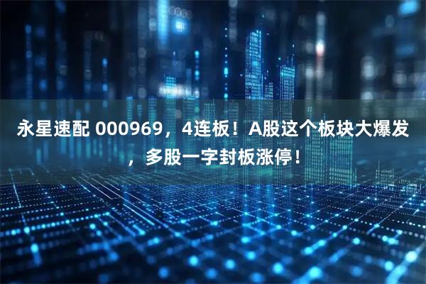 永星速配 000969，4连板！A股这个板块大爆发，多股一字封板涨停！