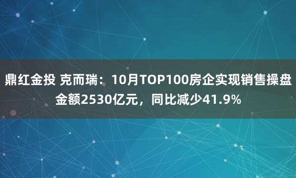 鼎红金投 克而瑞：10月TOP100房企实现销售操盘金额2530亿元，同比减少41.9%