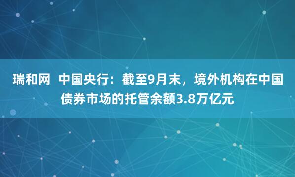 瑞和网  中国央行：截至9月末，境外机构在中国债券市场的托管余额3.8万亿元