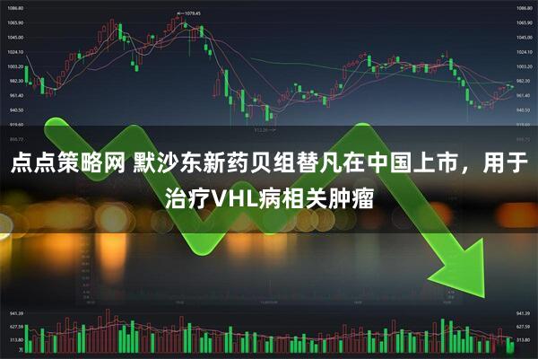点点策略网 默沙东新药贝组替凡在中国上市，用于治疗VHL病相关肿瘤