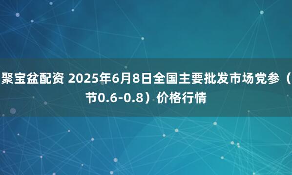 聚宝盆配资 2025年6月8日全国主要批发市场党参（节0.6-0.8）价格行情
