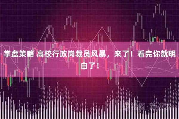 掌盘策略 高校行政岗裁员风暴，来了！看完你就明白了！