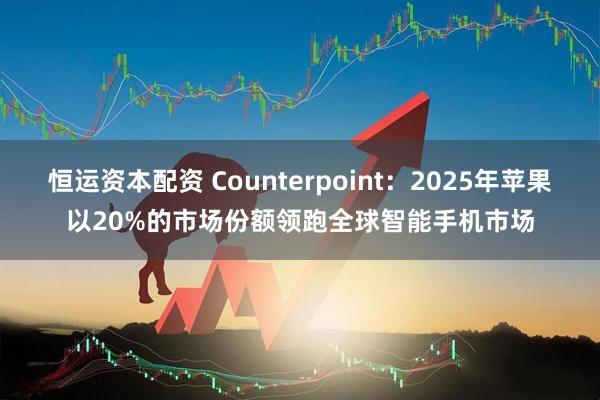 恒运资本配资 Counterpoint：2025年苹果以20%的市场份额领跑全球智能手机市场