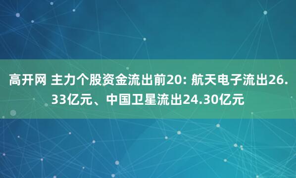 高开网 主力个股资金流出前20: 航天电子流出26.33亿元、中国卫星流出24.30亿元