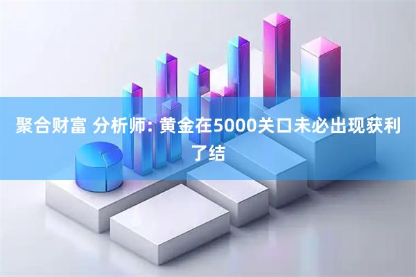 聚合财富 分析师: 黄金在5000关口未必出现获利了结