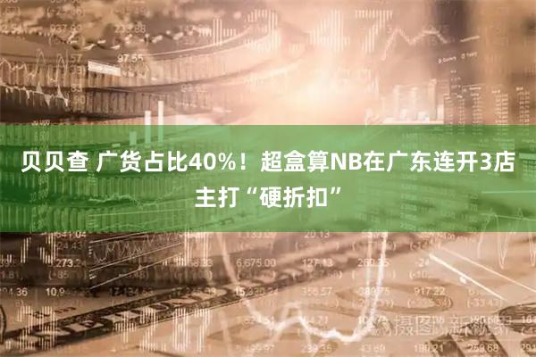 贝贝查 广货占比40%！超盒算NB在广东连开3店主打“硬折扣”