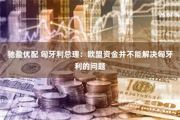 驰盈优配 匈牙利总理：欧盟资金并不能解决匈牙利的问题