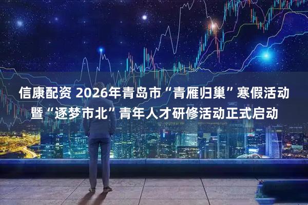 信康配资 2026年青岛市“青雁归巢”寒假活动暨“逐梦市北”青年人才研修活动正式启动
