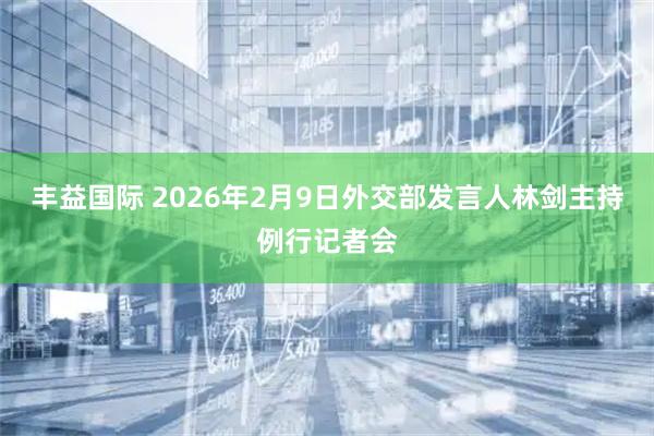 丰益国际 2026年2月9日外交部发言人林剑主持例行记者会