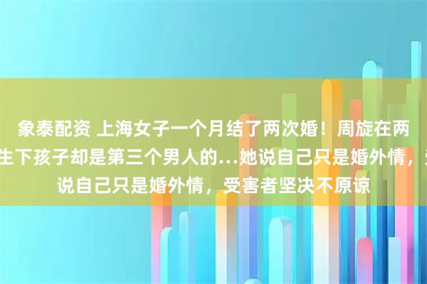 象泰配资 上海女子一个月结了两次婚！周旋在两个“老公”之间，生下孩子却是第三个男人的…她说自己只是婚外情，受害者坚决不原谅