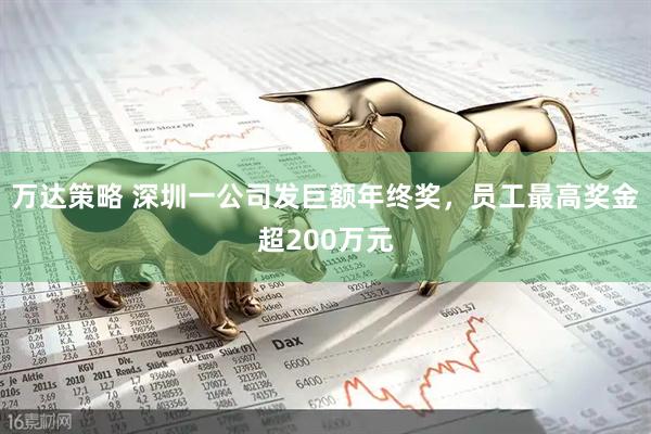 万达策略 深圳一公司发巨额年终奖，员工最高奖金超200万元