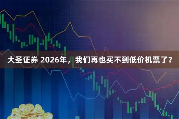 大圣证券 2026年，我们再也买不到低价机票了？