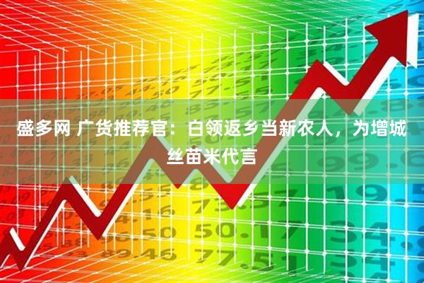 盛多网 广货推荐官：白领返乡当新农人，为增城丝苗米代言